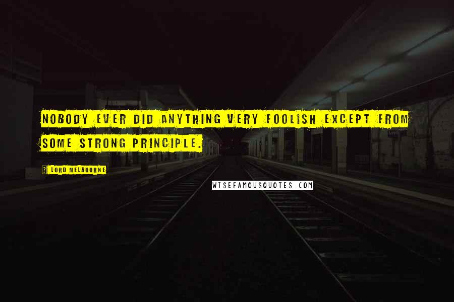 Lord Melbourne Quotes: Nobody ever did anything very foolish except from some strong principle.