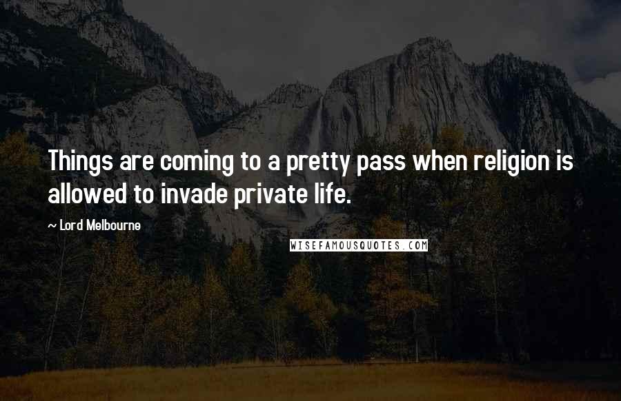 Lord Melbourne Quotes: Things are coming to a pretty pass when religion is allowed to invade private life.