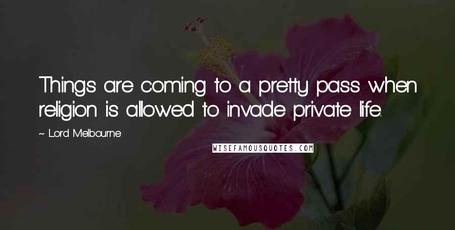 Lord Melbourne Quotes: Things are coming to a pretty pass when religion is allowed to invade private life.