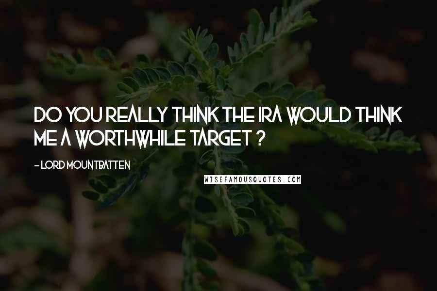 Lord Mountbatten Quotes: Do you really think the IRA would think me a worthwhile target ?