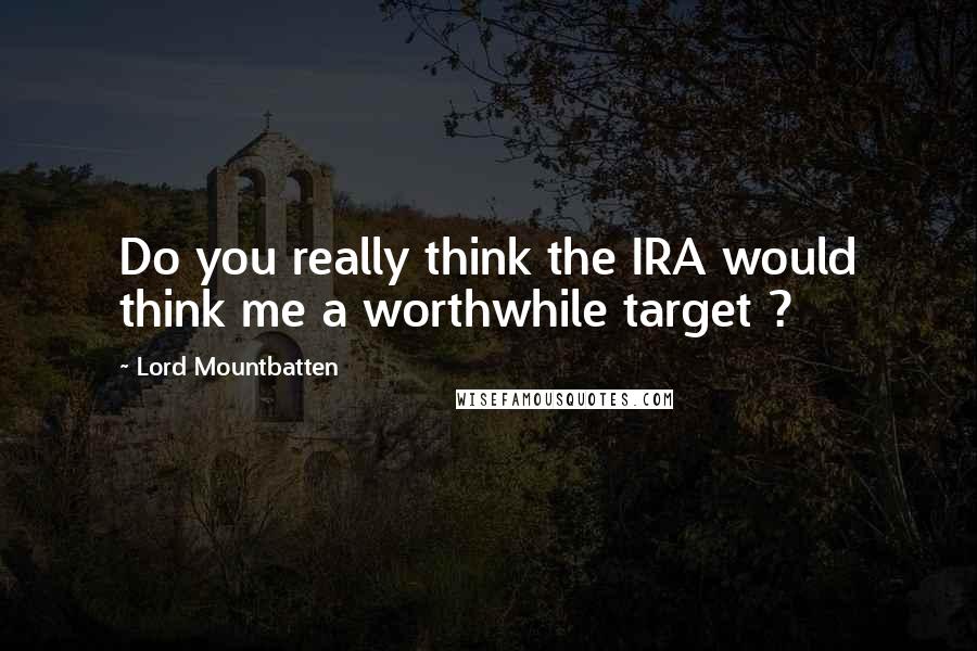 Lord Mountbatten Quotes: Do you really think the IRA would think me a worthwhile target ?