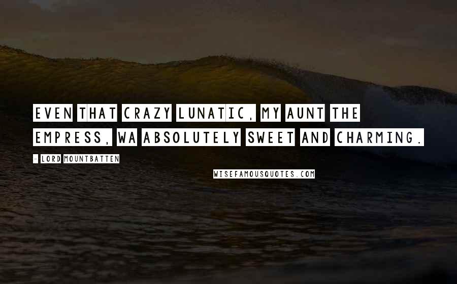 Lord Mountbatten Quotes: Even that crazy lunatic, my aunt the Empress, wa absolutely sweet and charming.
