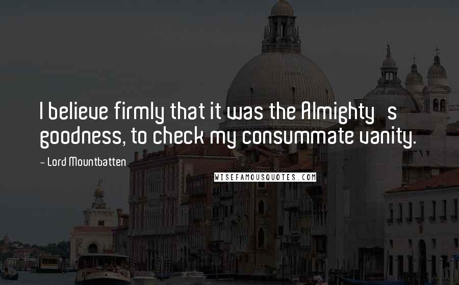 Lord Mountbatten Quotes: I believe firmly that it was the Almighty's goodness, to check my consummate vanity.