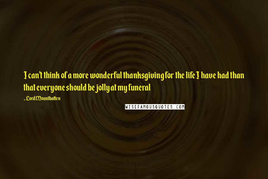 Lord Mountbatten Quotes: I can't think of a more wonderful thanksgiving for the life I have had than that everyone should be jolly at my funeral