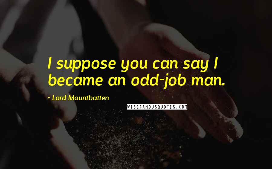 Lord Mountbatten Quotes: I suppose you can say I became an odd-job man.