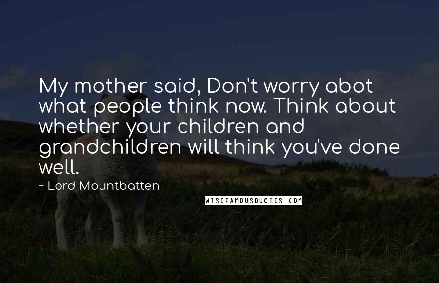 Lord Mountbatten Quotes: My mother said, Don't worry abot what people think now. Think about whether your children and grandchildren will think you've done well.