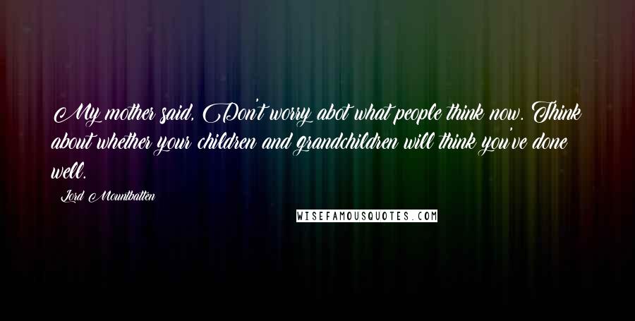 Lord Mountbatten Quotes: My mother said, Don't worry abot what people think now. Think about whether your children and grandchildren will think you've done well.