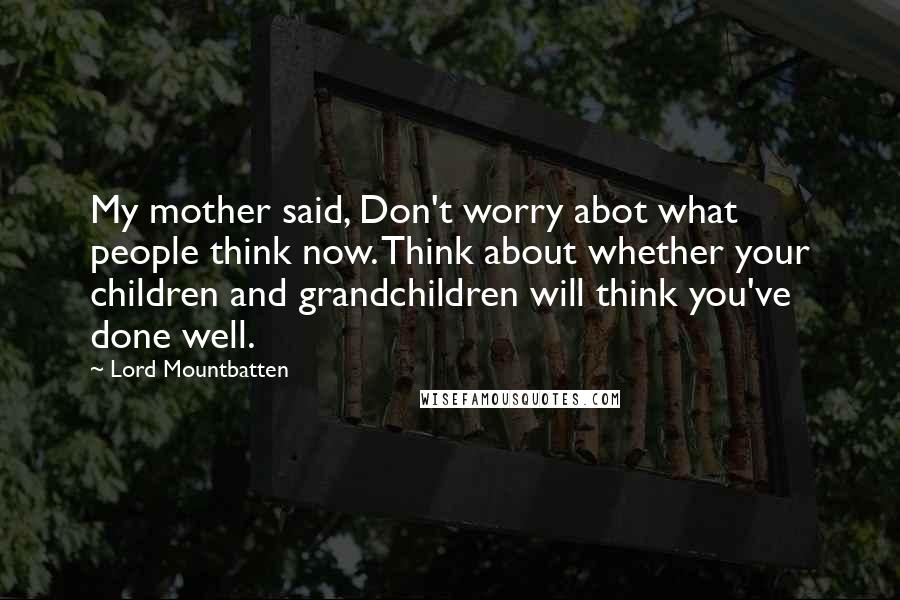 Lord Mountbatten Quotes: My mother said, Don't worry abot what people think now. Think about whether your children and grandchildren will think you've done well.
