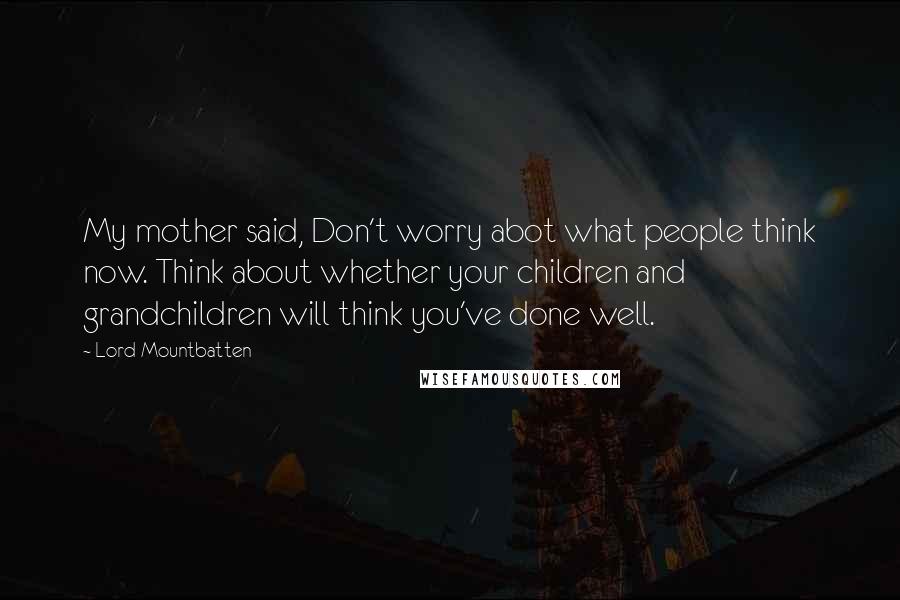 Lord Mountbatten Quotes: My mother said, Don't worry abot what people think now. Think about whether your children and grandchildren will think you've done well.