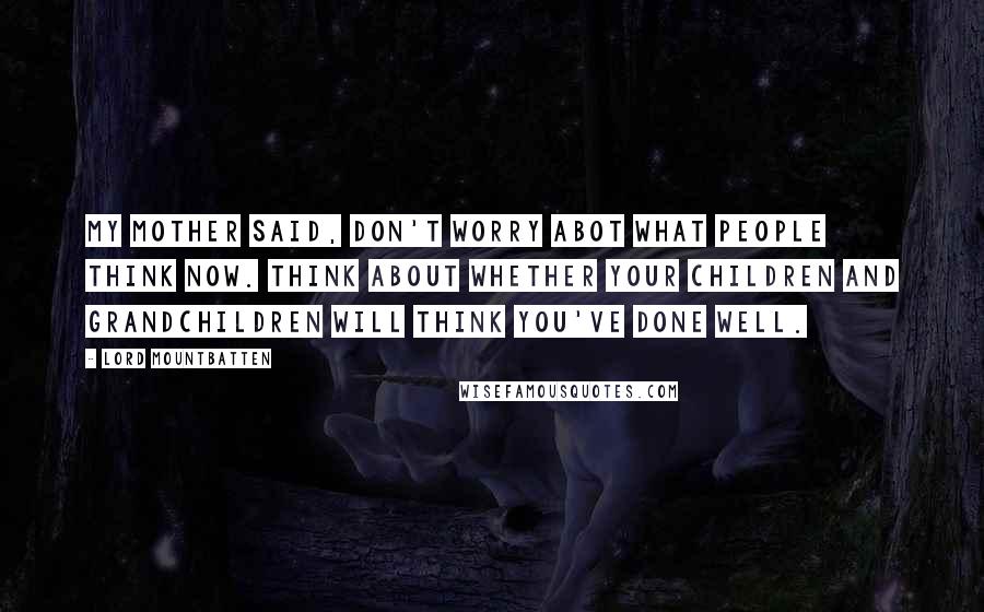 Lord Mountbatten Quotes: My mother said, Don't worry abot what people think now. Think about whether your children and grandchildren will think you've done well.