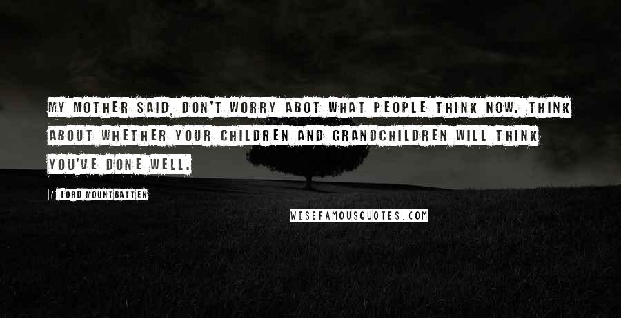 Lord Mountbatten Quotes: My mother said, Don't worry abot what people think now. Think about whether your children and grandchildren will think you've done well.