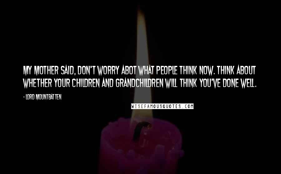 Lord Mountbatten Quotes: My mother said, Don't worry abot what people think now. Think about whether your children and grandchildren will think you've done well.