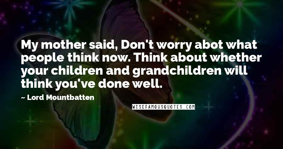 Lord Mountbatten Quotes: My mother said, Don't worry abot what people think now. Think about whether your children and grandchildren will think you've done well.