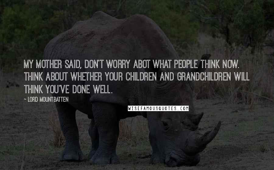Lord Mountbatten Quotes: My mother said, Don't worry abot what people think now. Think about whether your children and grandchildren will think you've done well.