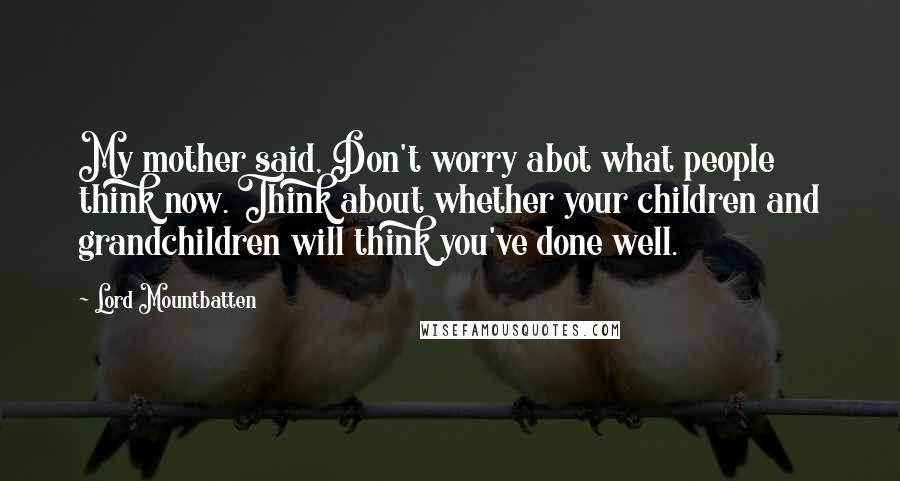 Lord Mountbatten Quotes: My mother said, Don't worry abot what people think now. Think about whether your children and grandchildren will think you've done well.