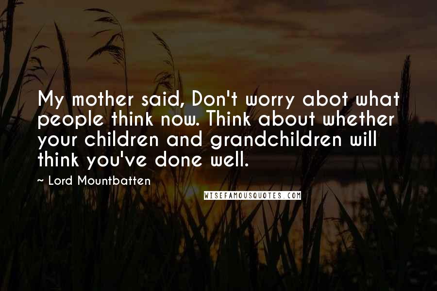 Lord Mountbatten Quotes: My mother said, Don't worry abot what people think now. Think about whether your children and grandchildren will think you've done well.