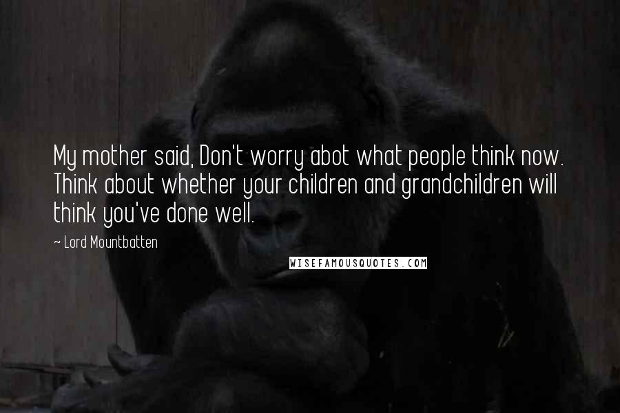 Lord Mountbatten Quotes: My mother said, Don't worry abot what people think now. Think about whether your children and grandchildren will think you've done well.