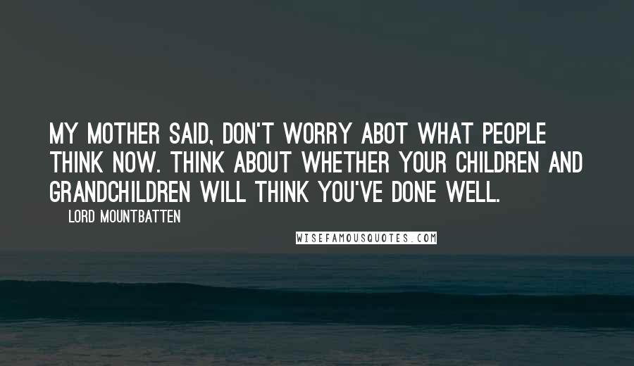 Lord Mountbatten Quotes: My mother said, Don't worry abot what people think now. Think about whether your children and grandchildren will think you've done well.