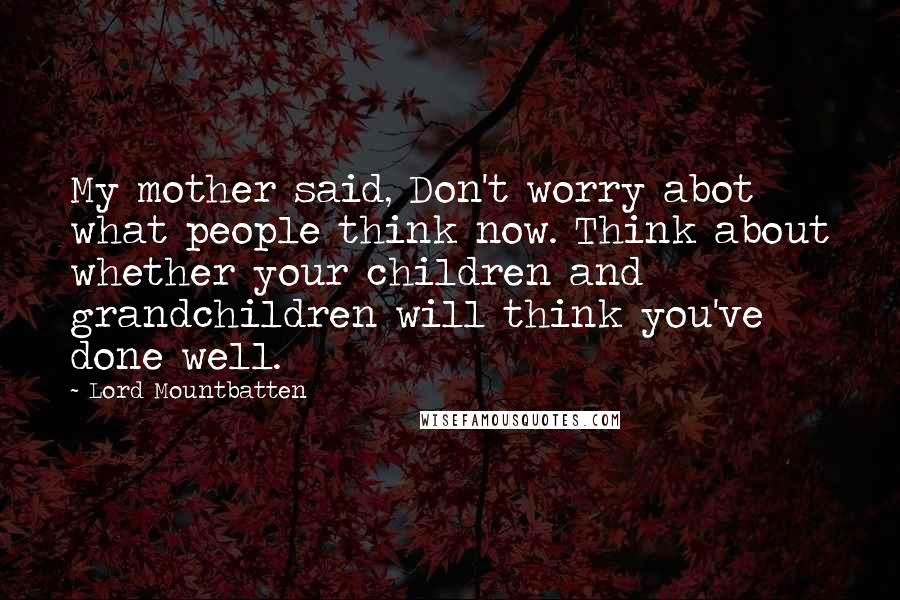 Lord Mountbatten Quotes: My mother said, Don't worry abot what people think now. Think about whether your children and grandchildren will think you've done well.