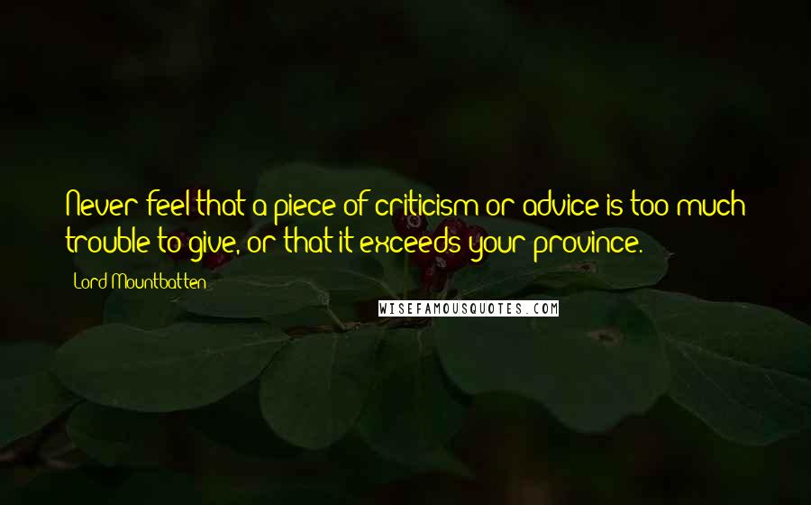 Lord Mountbatten Quotes: Never feel that a piece of criticism or advice is too much trouble to give, or that it exceeds your province.