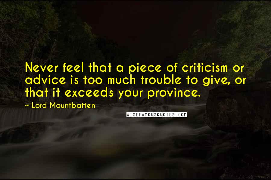 Lord Mountbatten Quotes: Never feel that a piece of criticism or advice is too much trouble to give, or that it exceeds your province.