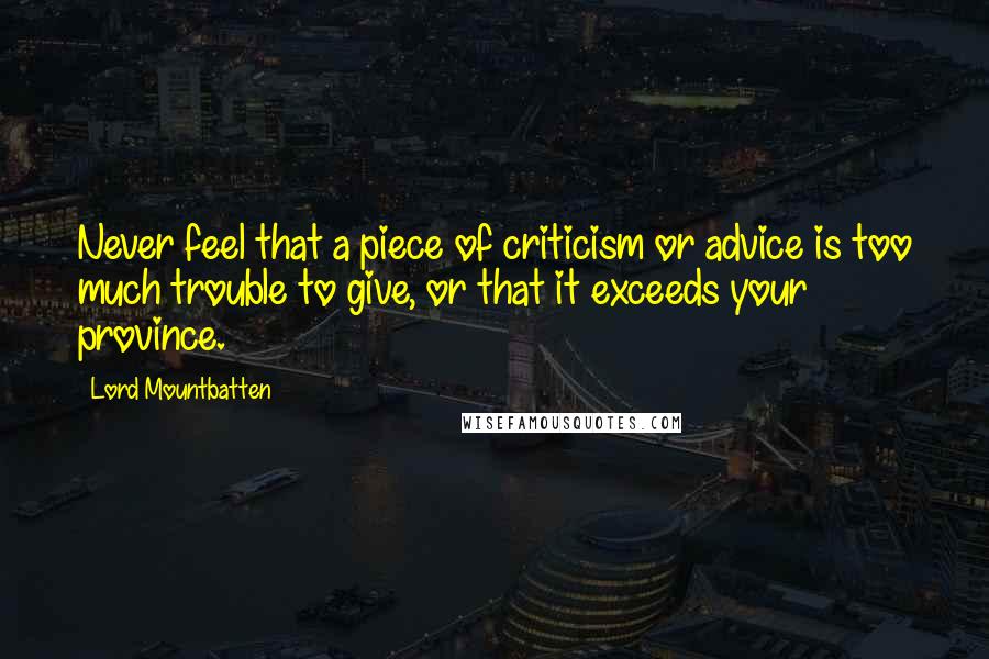 Lord Mountbatten Quotes: Never feel that a piece of criticism or advice is too much trouble to give, or that it exceeds your province.