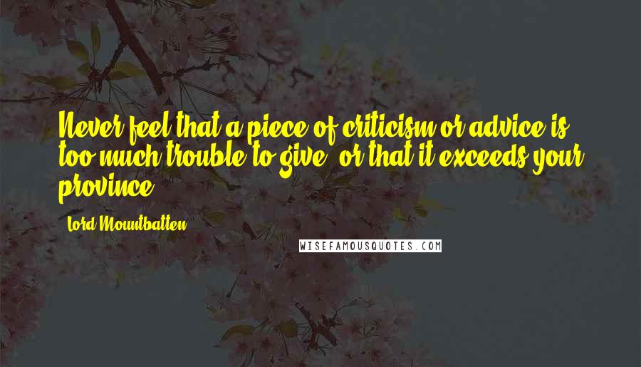 Lord Mountbatten Quotes: Never feel that a piece of criticism or advice is too much trouble to give, or that it exceeds your province.