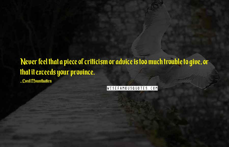 Lord Mountbatten Quotes: Never feel that a piece of criticism or advice is too much trouble to give, or that it exceeds your province.