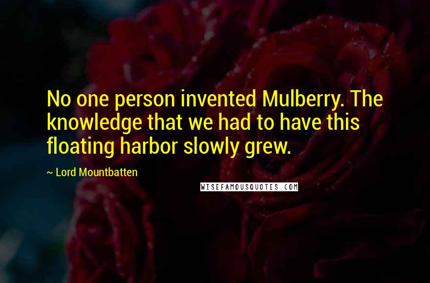 Lord Mountbatten Quotes: No one person invented Mulberry. The knowledge that we had to have this floating harbor slowly grew.