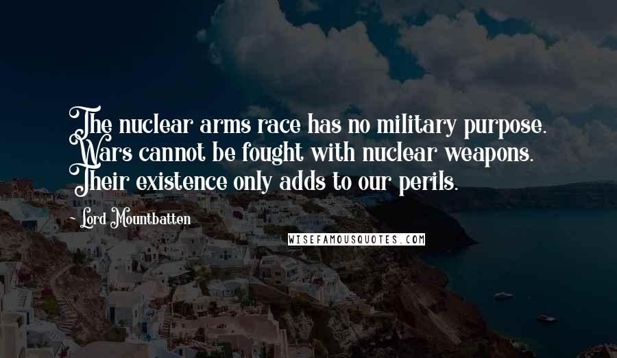 Lord Mountbatten Quotes: The nuclear arms race has no military purpose. Wars cannot be fought with nuclear weapons. Their existence only adds to our perils.
