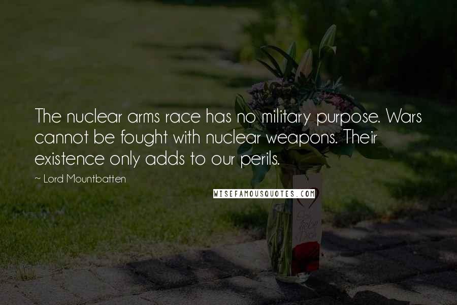 Lord Mountbatten Quotes: The nuclear arms race has no military purpose. Wars cannot be fought with nuclear weapons. Their existence only adds to our perils.
