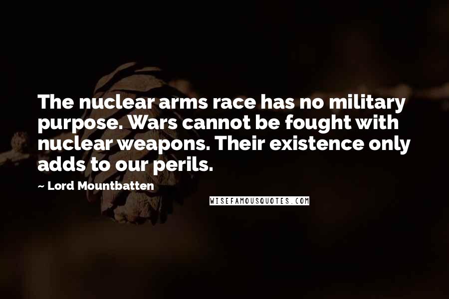 Lord Mountbatten Quotes: The nuclear arms race has no military purpose. Wars cannot be fought with nuclear weapons. Their existence only adds to our perils.