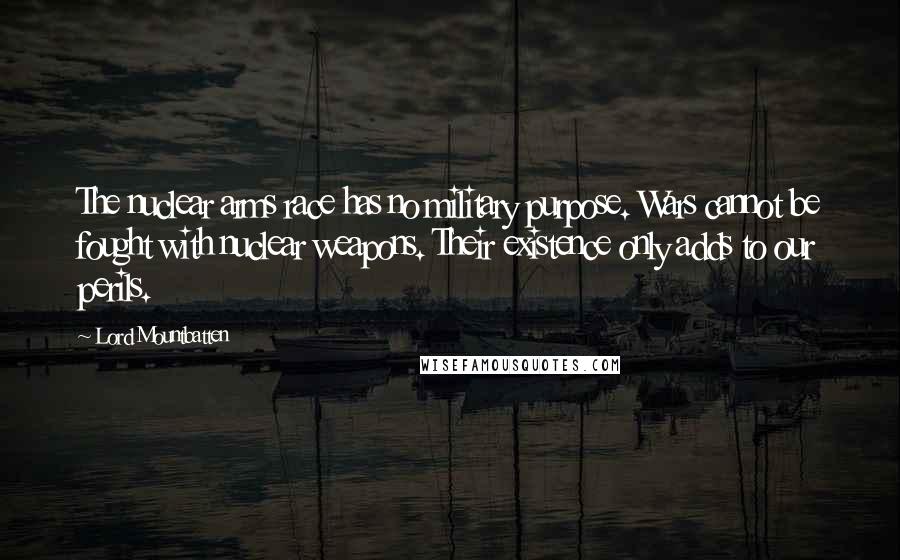 Lord Mountbatten Quotes: The nuclear arms race has no military purpose. Wars cannot be fought with nuclear weapons. Their existence only adds to our perils.