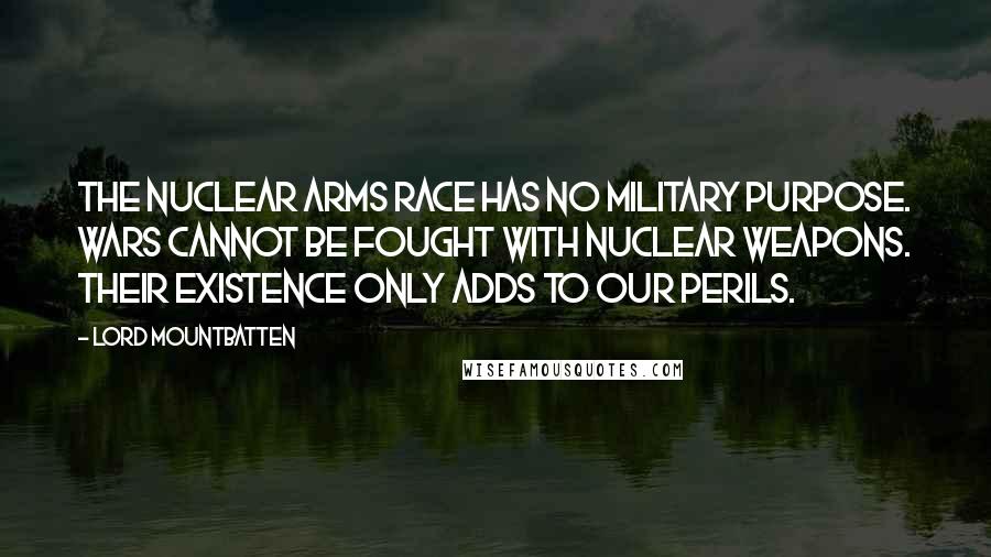 Lord Mountbatten Quotes: The nuclear arms race has no military purpose. Wars cannot be fought with nuclear weapons. Their existence only adds to our perils.