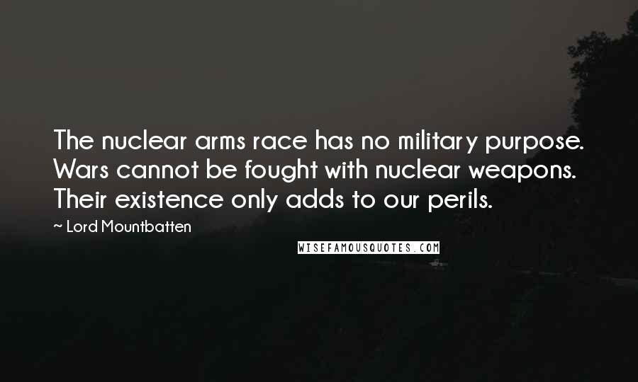 Lord Mountbatten Quotes: The nuclear arms race has no military purpose. Wars cannot be fought with nuclear weapons. Their existence only adds to our perils.