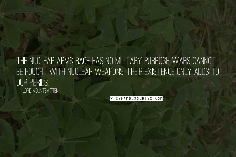 Lord Mountbatten Quotes: The nuclear arms race has no military purpose. Wars cannot be fought with nuclear weapons. Their existence only adds to our perils.