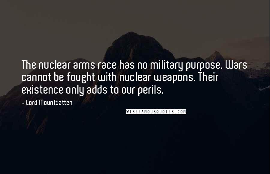 Lord Mountbatten Quotes: The nuclear arms race has no military purpose. Wars cannot be fought with nuclear weapons. Their existence only adds to our perils.