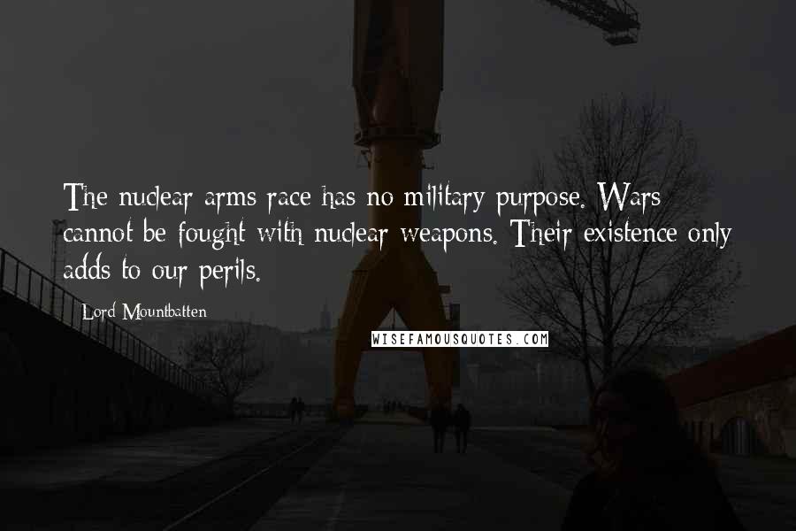 Lord Mountbatten Quotes: The nuclear arms race has no military purpose. Wars cannot be fought with nuclear weapons. Their existence only adds to our perils.