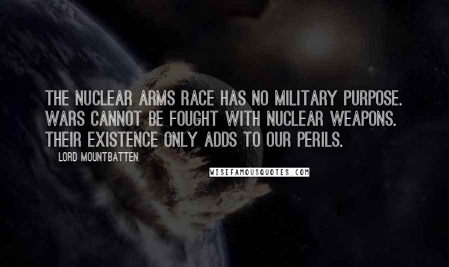 Lord Mountbatten Quotes: The nuclear arms race has no military purpose. Wars cannot be fought with nuclear weapons. Their existence only adds to our perils.