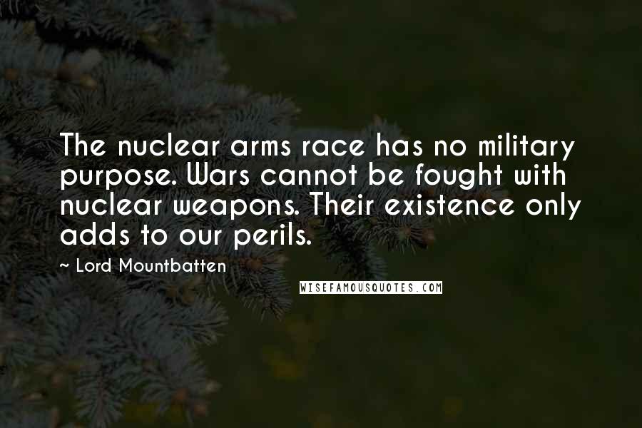 Lord Mountbatten Quotes: The nuclear arms race has no military purpose. Wars cannot be fought with nuclear weapons. Their existence only adds to our perils.