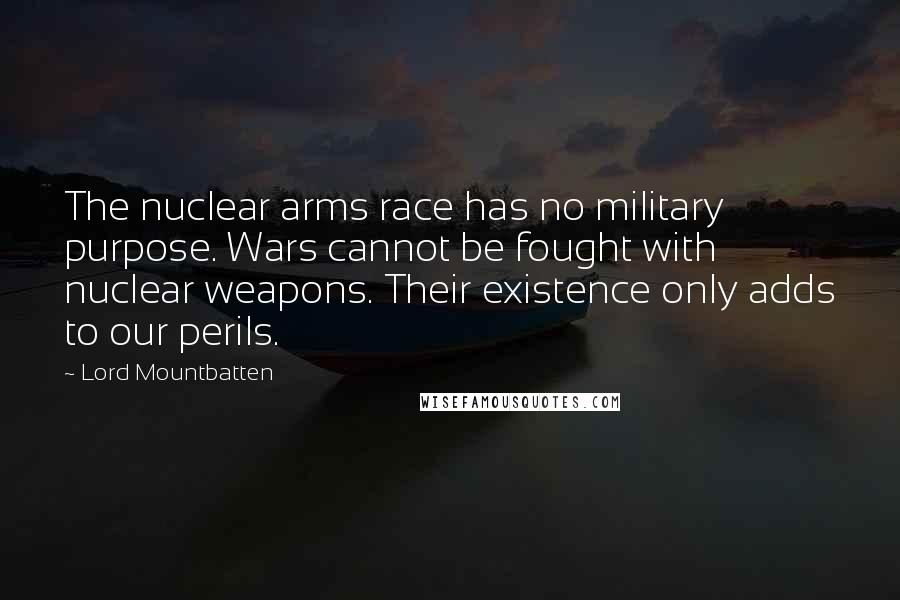 Lord Mountbatten Quotes: The nuclear arms race has no military purpose. Wars cannot be fought with nuclear weapons. Their existence only adds to our perils.
