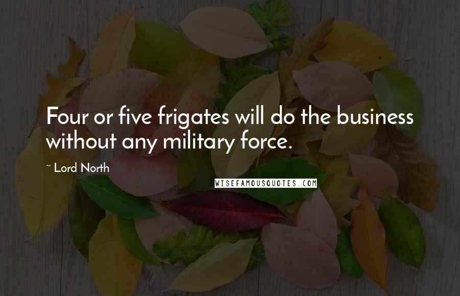 Lord North Quotes: Four or five frigates will do the business without any military force.