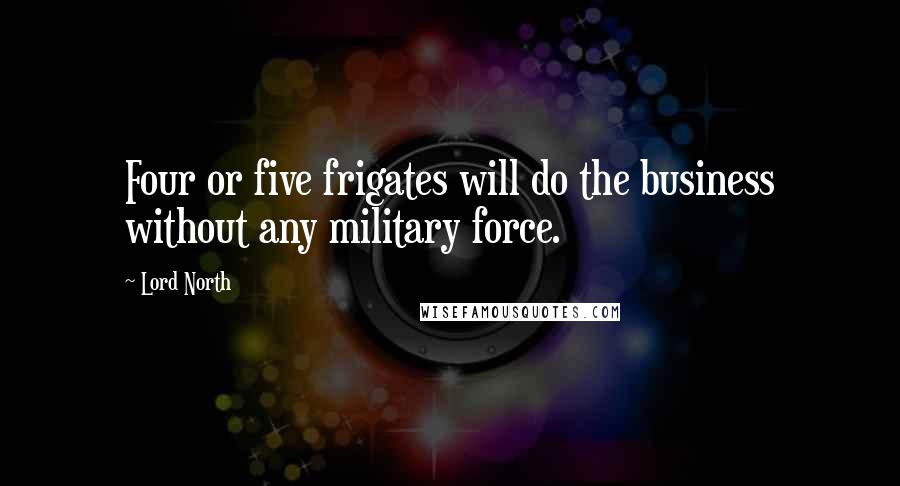 Lord North Quotes: Four or five frigates will do the business without any military force.