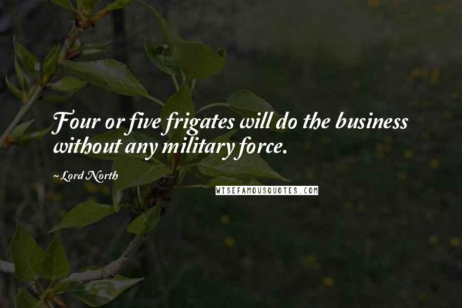 Lord North Quotes: Four or five frigates will do the business without any military force.