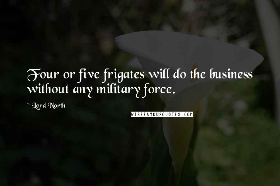 Lord North Quotes: Four or five frigates will do the business without any military force.