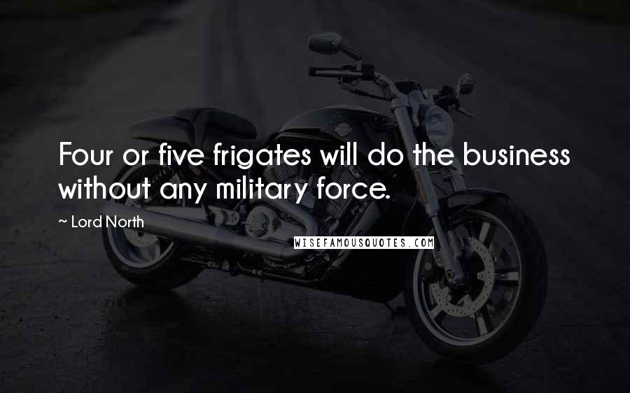 Lord North Quotes: Four or five frigates will do the business without any military force.