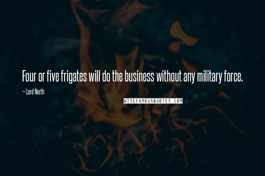 Lord North Quotes: Four or five frigates will do the business without any military force.