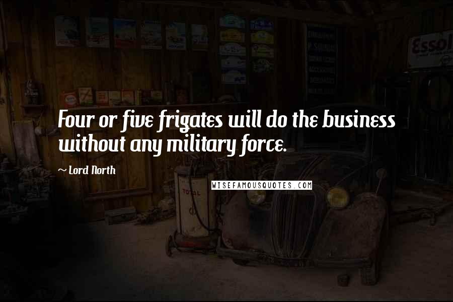 Lord North Quotes: Four or five frigates will do the business without any military force.