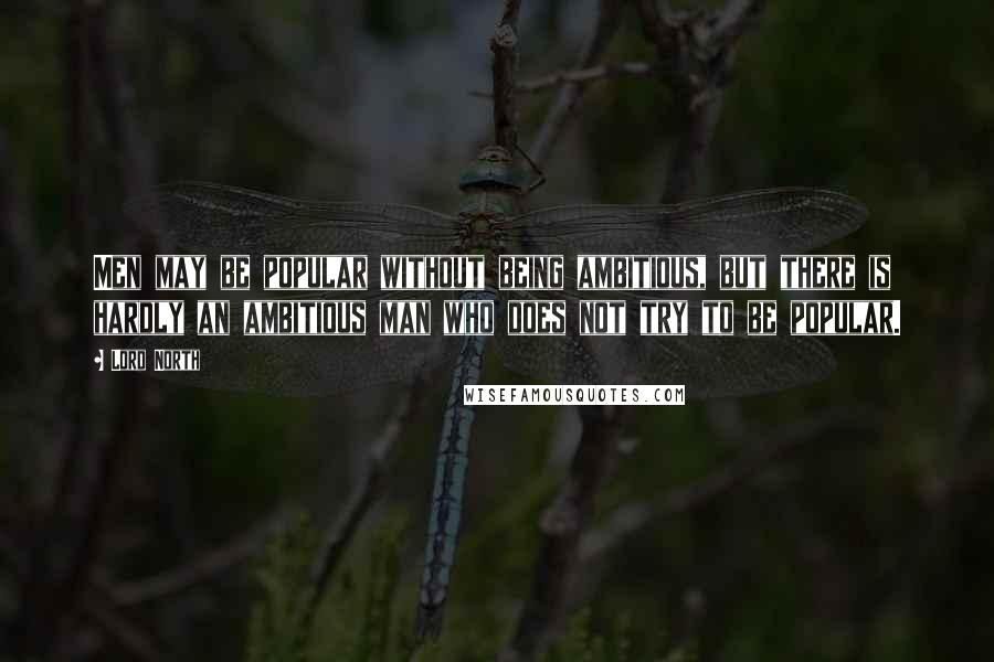 Lord North Quotes: Men may be popular without being ambitious, but there is hardly an ambitious man who does not try to be popular.