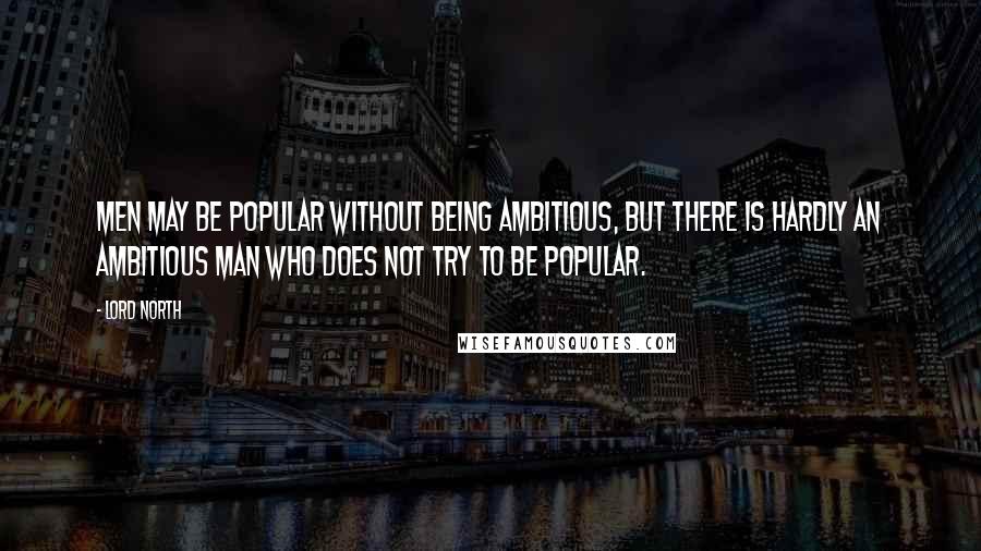 Lord North Quotes: Men may be popular without being ambitious, but there is hardly an ambitious man who does not try to be popular.